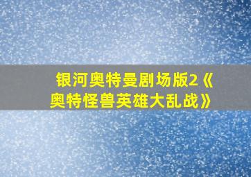 银河奥特曼剧场版2《奥特怪兽英雄大乱战》