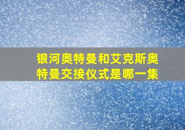 银河奥特曼和艾克斯奥特曼交接仪式是哪一集