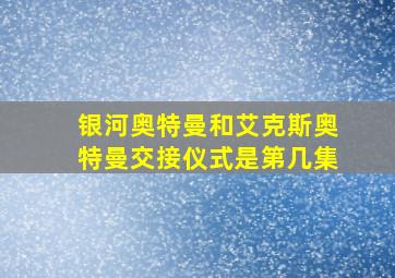 银河奥特曼和艾克斯奥特曼交接仪式是第几集