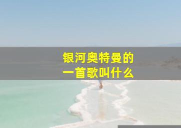 银河奥特曼的一首歌叫什么