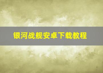 银河战舰安卓下载教程