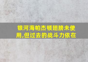 银河海帕杰顿翅膀未使用,但过去的战斗力依在