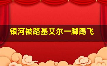 银河被路基艾尔一脚踢飞