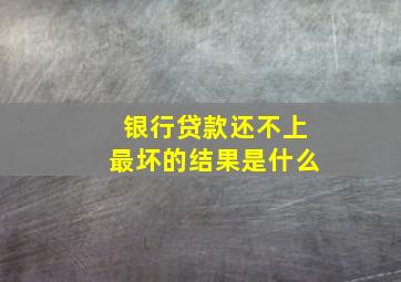 银行贷款还不上最坏的结果是什么