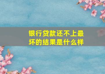 银行贷款还不上最坏的结果是什么样