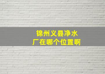 锦州义县净水厂在哪个位置啊