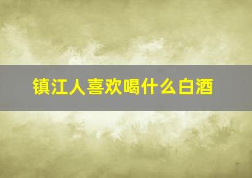 镇江人喜欢喝什么白酒