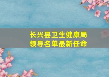 长兴县卫生健康局领导名单最新任命