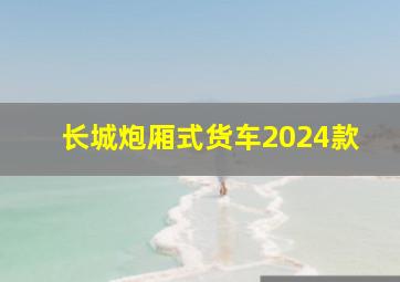 长城炮厢式货车2024款