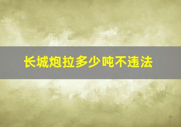 长城炮拉多少吨不违法