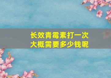 长效青霉素打一次大概需要多少钱呢