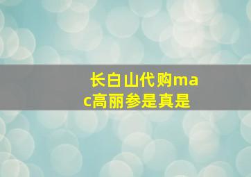 长白山代购mac高丽参是真是