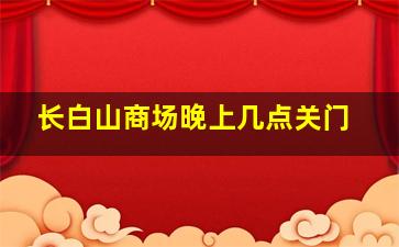 长白山商场晚上几点关门