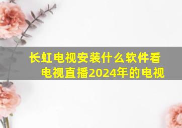 长虹电视安装什么软件看电视直播2024年的电视