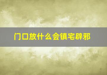 门口放什么会镇宅辟邪