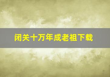 闭关十万年成老祖下载