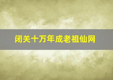 闭关十万年成老祖仙网