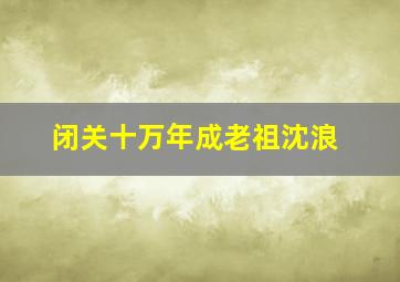 闭关十万年成老祖沈浪