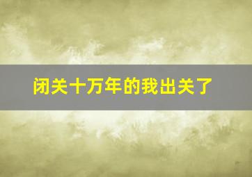 闭关十万年的我出关了