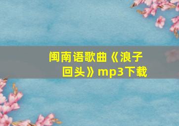 闽南语歌曲《浪子回头》mp3下载