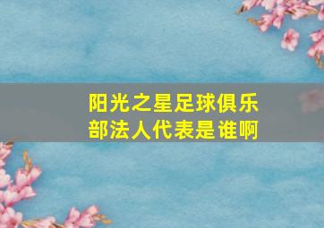 阳光之星足球俱乐部法人代表是谁啊