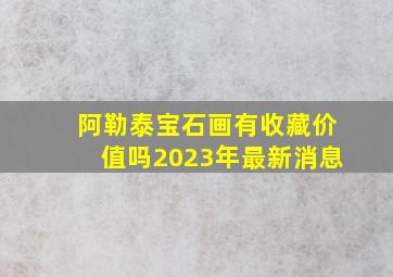 阿勒泰宝石画有收藏价值吗2023年最新消息