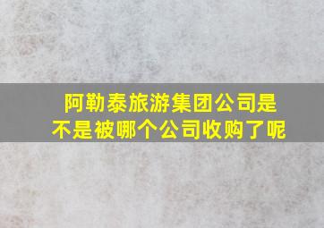 阿勒泰旅游集团公司是不是被哪个公司收购了呢