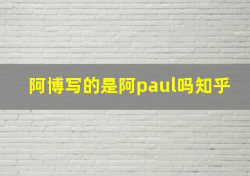 阿博写的是阿paul吗知乎