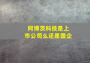 阿博茨科技是上市公司么还是国企