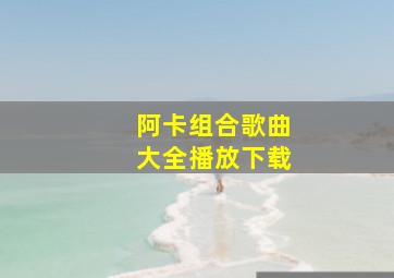 阿卡组合歌曲大全播放下载