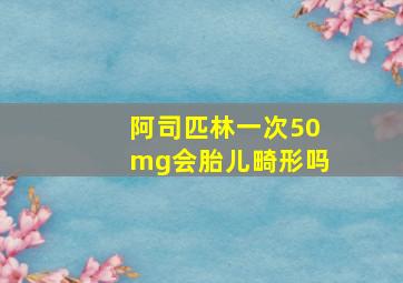 阿司匹林一次50mg会胎儿畸形吗