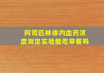 阿司匹林体内血药浓度测定实验能吃早餐吗