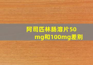 阿司匹林肠溶片50mg和100mg差别