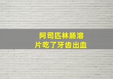 阿司匹林肠溶片吃了牙齿出血