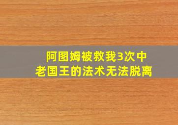 阿图姆被救我3次中老国王的法术无法脱离