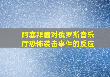 阿塞拜疆对俄罗斯音乐厅恐怖袭击事件的反应