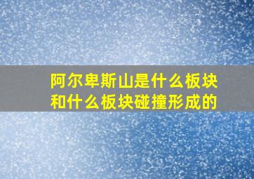 阿尔卑斯山是什么板块和什么板块碰撞形成的