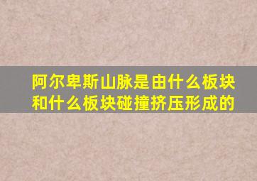 阿尔卑斯山脉是由什么板块和什么板块碰撞挤压形成的