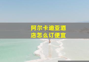 阿尔卡迪亚酒店怎么订便宜