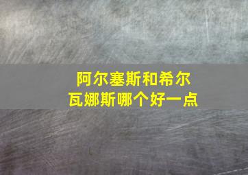 阿尔塞斯和希尔瓦娜斯哪个好一点