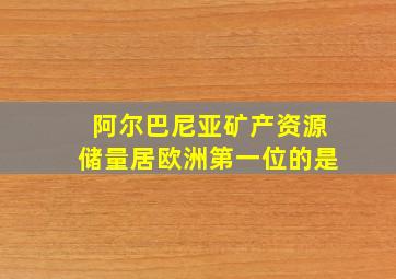 阿尔巴尼亚矿产资源储量居欧洲第一位的是