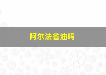 阿尔法省油吗