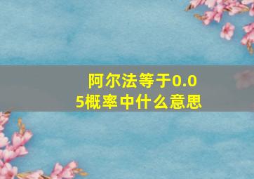 阿尔法等于0.05概率中什么意思