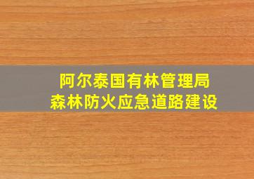 阿尔泰国有林管理局森林防火应急道路建设