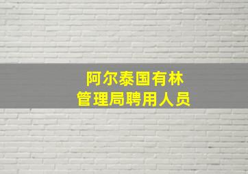 阿尔泰国有林管理局聘用人员