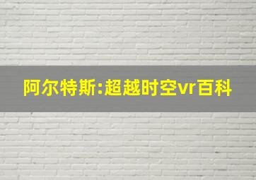 阿尔特斯:超越时空vr百科