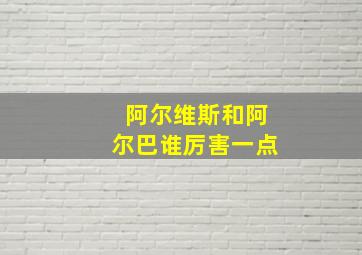 阿尔维斯和阿尔巴谁厉害一点