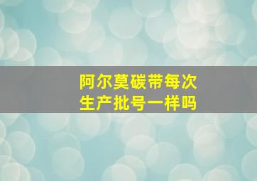 阿尔莫碳带每次生产批号一样吗