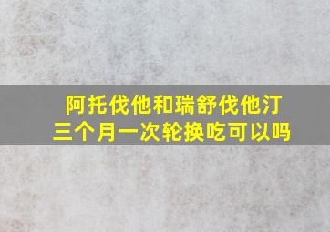 阿托伐他和瑞舒伐他汀三个月一次轮换吃可以吗