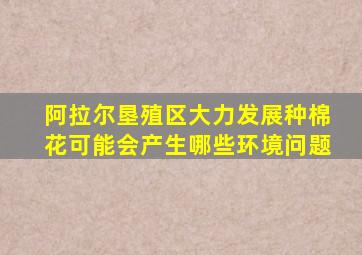 阿拉尔垦殖区大力发展种棉花可能会产生哪些环境问题